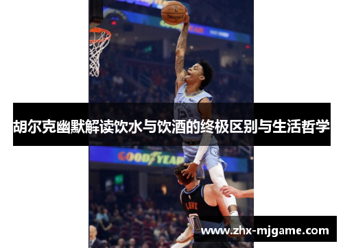 胡尔克幽默解读饮水与饮酒的终极区别与生活哲学 胡尔克幽默解读饮水与饮酒的终极区别与生活哲学