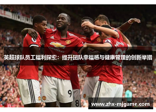英超球队员工福利探索：提升团队幸福感与健康管理的创新举措