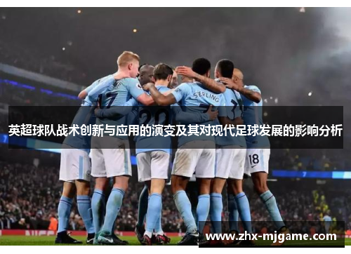 英超球队战术创新与应用的演变及其对现代足球发展的影响分析 英超球队战术创新与应用的演变及其对现代足球发展的影响分析