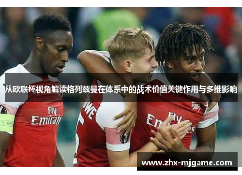 从欧联杯视角解读格列兹曼在体系中的战术价值关键作用与多维影响 从欧联杯视角解读格列兹曼在体系中的战术价值关键作用与多维影响