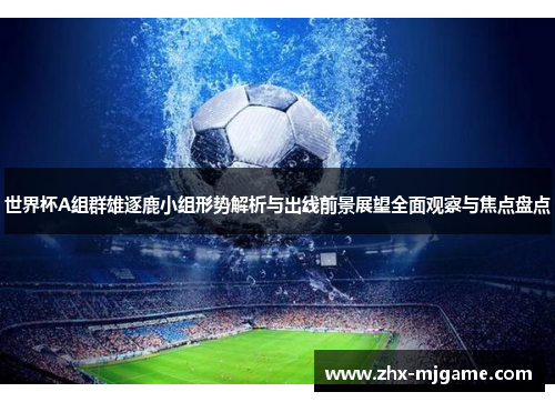 世界杯A组群雄逐鹿小组形势解析与出线前景展望全面观察与焦点盘点 世界杯A组群雄逐鹿小组形势解析与出线前景展望全面观察与焦点盘点