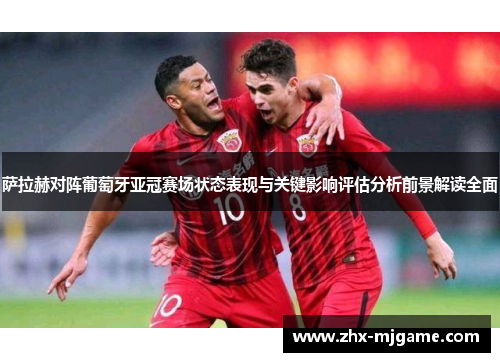 萨拉赫对阵葡萄牙亚冠赛场状态表现与关键影响评估分析前景解读全面 萨拉赫对阵葡萄牙亚冠赛场状态表现与关键影响评估分析前景解读全面
