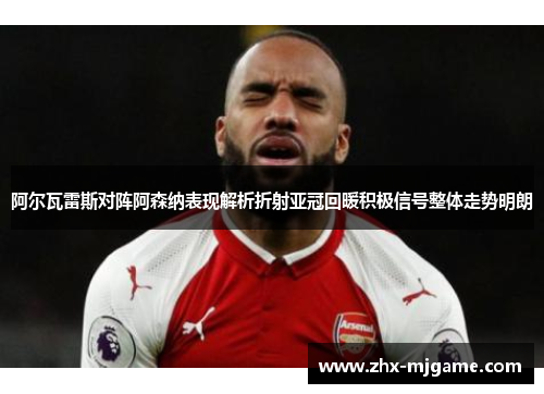 阿尔瓦雷斯对阵阿森纳表现解析折射亚冠回暖积极信号整体走势明朗