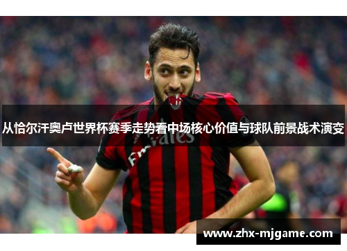 从恰尔汗奥卢世界杯赛季走势看中场核心价值与球队前景战术演变