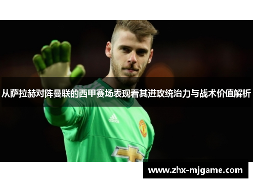 从萨拉赫对阵曼联的西甲赛场表现看其进攻统治力与战术价值解析