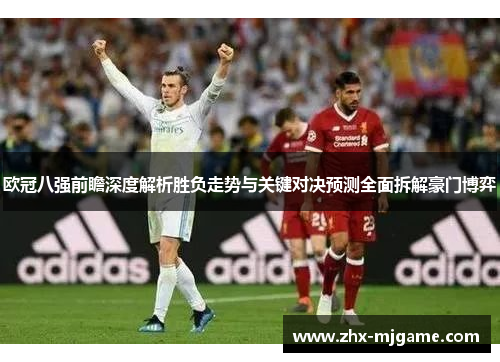 欧冠八强前瞻深度解析胜负走势与关键对决预测全面拆解豪门博弈