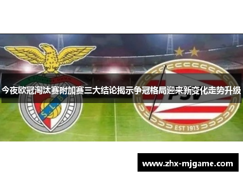 今夜欧冠淘汰赛附加赛三大结论揭示争冠格局迎来新变化走势升级