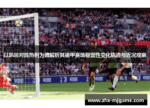 以凯恩对阵热刺为镜解析其德甲赛场稳定性变化轨迹与近况观察