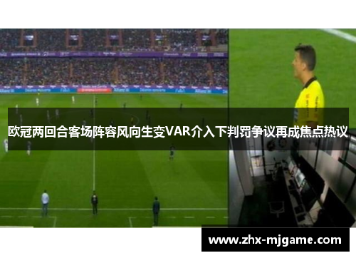 欧冠两回合客场阵容风向生变VAR介入下判罚争议再成焦点热议 欧冠两回合客场阵容风向生变VAR介入下判罚争议再成焦点热议