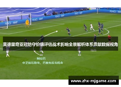 莫德里奇亚冠防守价值评估战术影响全景解析体系贡献数据视角 莫德里奇亚冠防守价值评估战术影响全景解析体系贡献数据视角