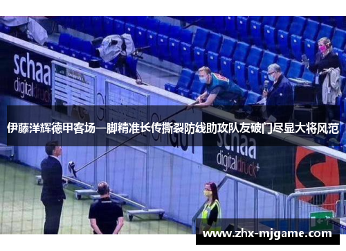 伊藤洋辉德甲客场一脚精准长传撕裂防线助攻队友破门尽显大将风范 伊藤洋辉德甲客场一脚精准长传撕裂防线助攻队友破门尽显大将风范
