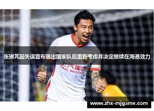 张琳芃因失误宣布退出国家队后重新考虑并决定继续在海港效力 张琳芃因失误宣布退出国家队后重新考虑并决定继续在海港效力