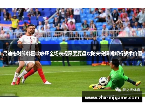 吕迪格对阵韩国欧联杯全场表现深度复盘攻防关键瞬间解析战术价值