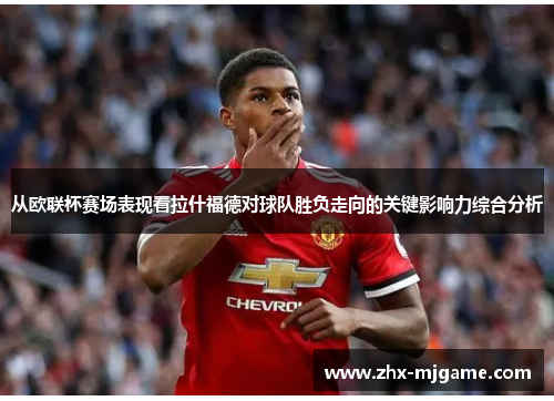 从欧联杯赛场表现看拉什福德对球队胜负走向的关键影响力综合分析 从欧联杯赛场表现看拉什福德对球队胜负走向的关键影响力综合分析