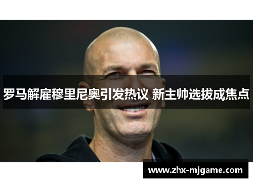 罗马解雇穆里尼奥引发热议 新主帅选拔成焦点 罗马解雇穆里尼奥引发热议 新主帅选拔成焦点